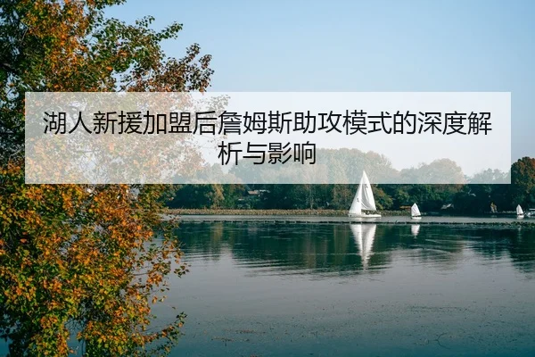 湖人新援加盟后詹姆斯助攻模式的深度解析与影响