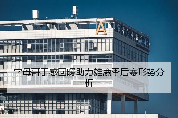 字母哥手感回暖助力雄鹿季后赛形势分析